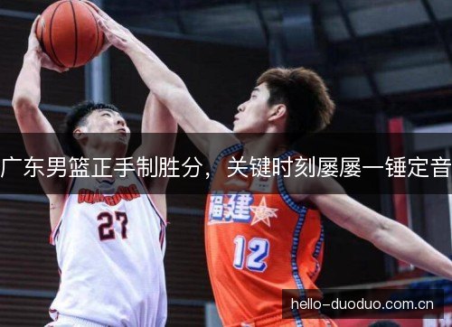 广东男篮正手制胜分，关键时刻屡屡一锤定音