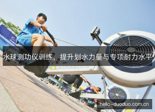 水球测功仪训练，提升划水力量与专项耐力水平